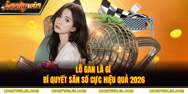 Lô Gan Là Gì - Bí Quyết Săn Số Cực Hiệu Quả 2026